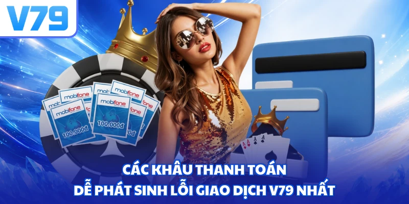 Các khâu thanh toán dễ phát sinh lỗi giao dịch V79 nhất