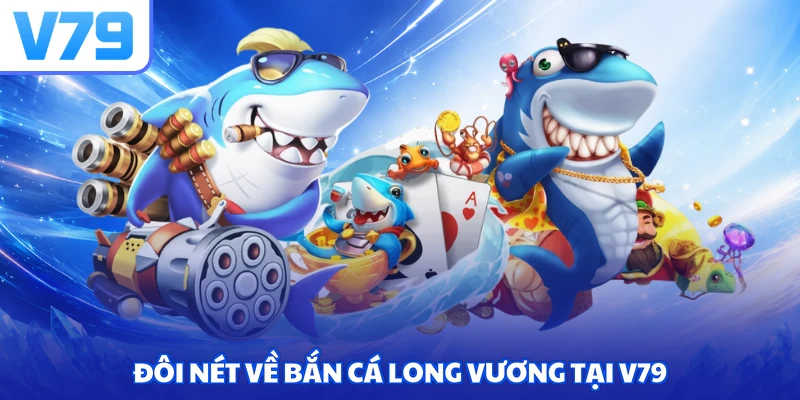 Đôi nét về bắn cá Long Vương tại V79